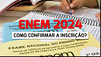 ENEM 2024: Inscrição realizada? Veja como confirmar sua participação